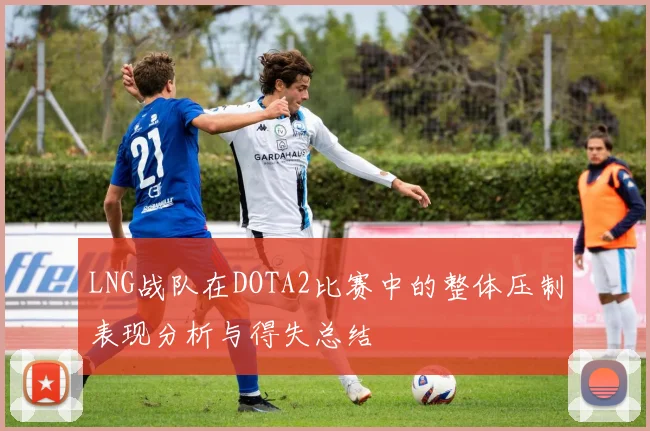 LNG战队在DOTA2比赛中的整体压制表现分析与得失总结